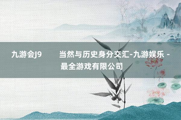 九游会J9        当然与历史身分交汇-九游娱乐 - 最全游戏有限公司