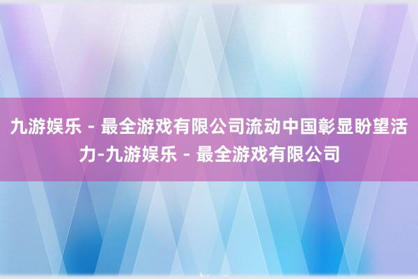 九游娱乐 - 最全游戏有限公司流动中国彰显盼望活力-九游娱乐 - 最全游戏有限公司