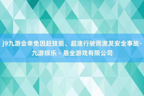 j9九游会幸免因赶技能、超速行驶而激发安全事故-九游娱乐 - 最全游戏有限公司