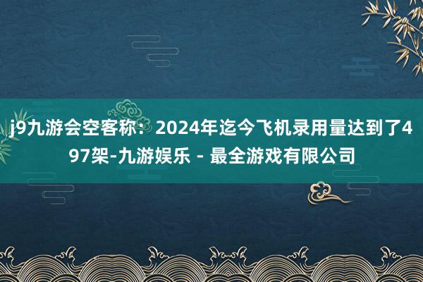 j9九游会空客称：2024年迄今飞机录用量达到了497架-九游娱乐 - 最全游戏有限公司