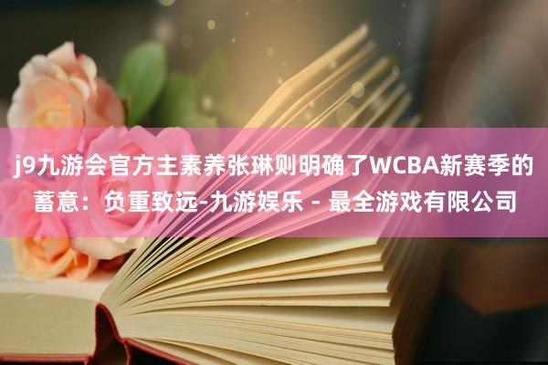 j9九游会官方主素养张琳则明确了WCBA新赛季的蓄意：负重致远-九游娱乐 - 最全游戏有限公司