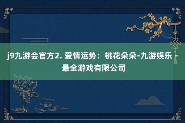 j9九游会官方2. 爱情运势：桃花朵朵-九游娱乐 - 最全游戏有限公司