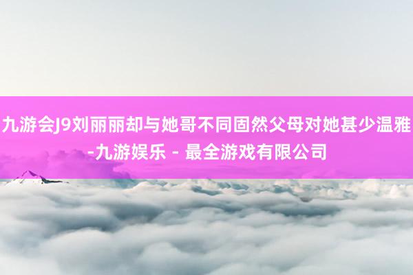 九游会J9刘丽丽却与她哥不同固然父母对她甚少温雅-九游娱乐 - 最全游戏有限公司