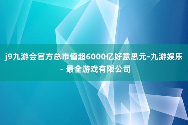 j9九游会官方总市值超6000亿好意思元-九游娱乐 - 最全游戏有限公司