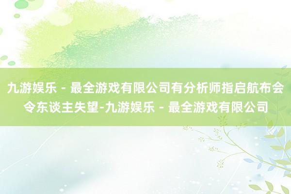 九游娱乐 - 最全游戏有限公司有分析师指启航布会令东谈主失望-九游娱乐 - 最全游戏有限公司