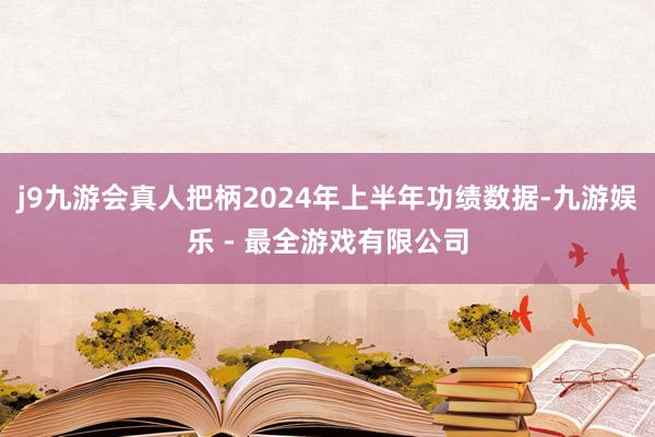 j9九游会真人把柄2024年上半年功绩数据-九游娱乐 - 最全游戏有限公司