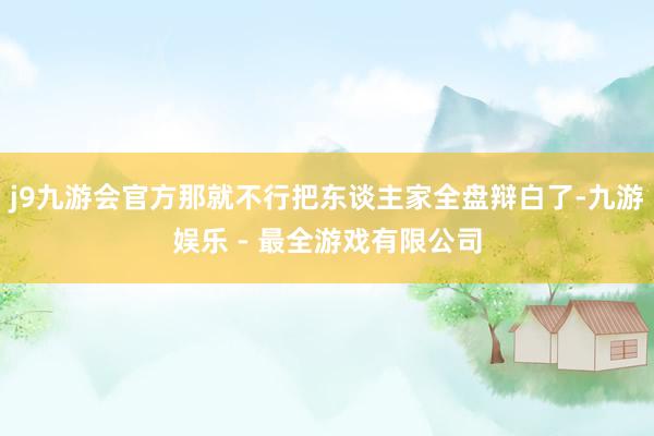 j9九游会官方那就不行把东谈主家全盘辩白了-九游娱乐 - 最全游戏有限公司