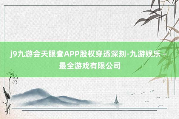 j9九游会天眼查APP股权穿透深刻-九游娱乐 - 最全游戏有限公司