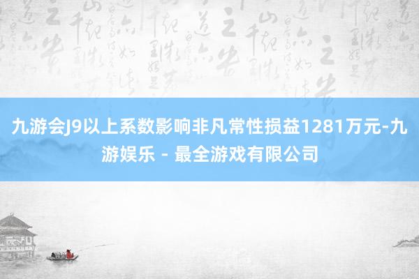 九游会J9以上系数影响非凡常性损益1281万元-九游娱乐 - 最全游戏有限公司