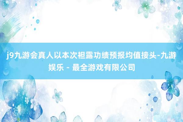 j9九游会真人　　以本次袒露功绩预报均值接头-九游娱乐 - 最全游戏有限公司