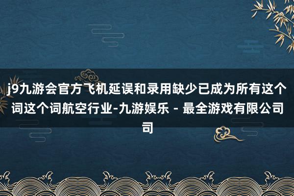 j9九游会官方飞机延误和录用缺少已成为所有这个词这个词航空行业-九游娱乐 - 最全游戏有限公司