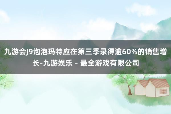 九游会J9泡泡玛特应在第三季录得逾60%的销售增长-九游娱乐 - 最全游戏有限公司