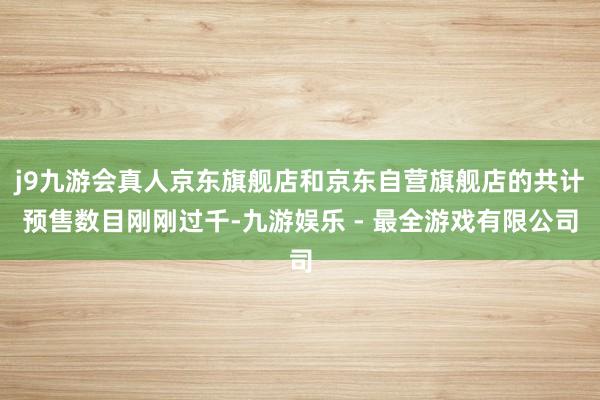 j9九游会真人京东旗舰店和京东自营旗舰店的共计预售数目刚刚过千-九游娱乐 - 最全游戏有限公司