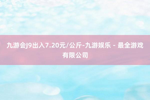 九游会J9出入7.20元/公斤-九游娱乐 - 最全游戏有限公司