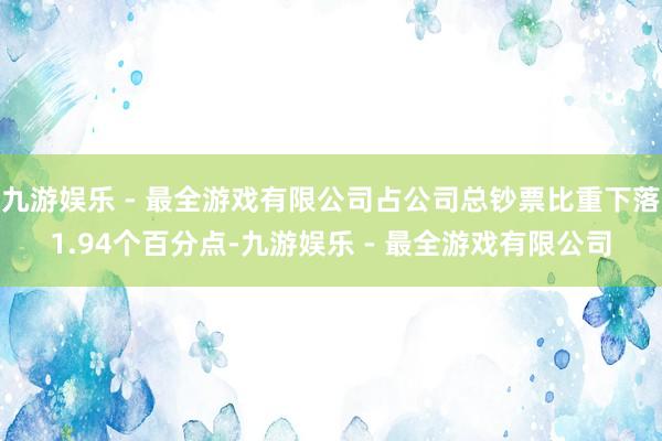 九游娱乐 - 最全游戏有限公司占公司总钞票比重下落1.94个百分点-九游娱乐 - 最全游戏有限公司