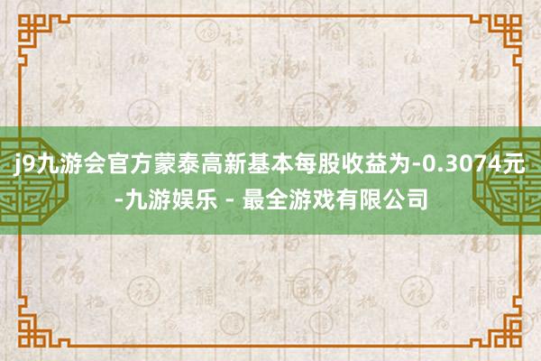 j9九游会官方蒙泰高新基本每股收益为-0.3074元-九游娱乐 - 最全游戏有限公司