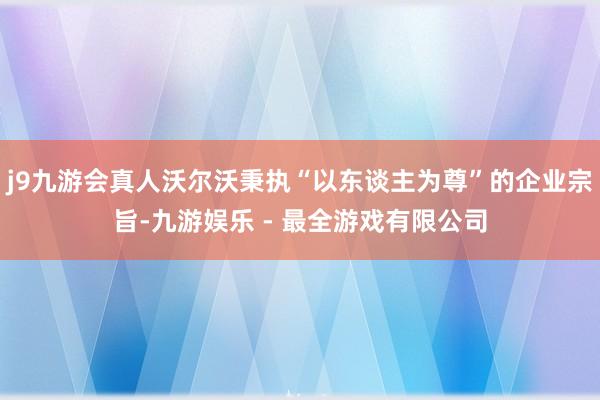 j9九游会真人沃尔沃秉执“以东谈主为尊”的企业宗旨-九游娱乐 - 最全游戏有限公司