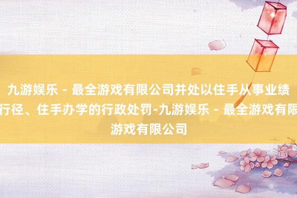 九游娱乐 - 最全游戏有限公司并处以住手从事业绩中介行径、住手办学的行政处罚-九游娱乐 - 最全游戏有限公司