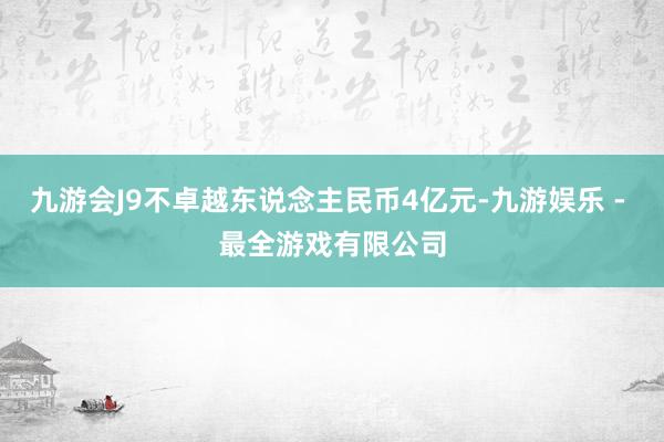 九游会J9不卓越东说念主民币4亿元-九游娱乐 - 最全游戏有限公司