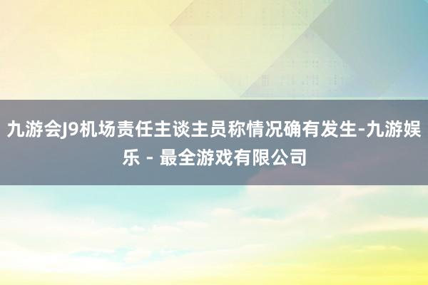 九游会J9机场责任主谈主员称情况确有发生-九游娱乐 - 最全游戏有限公司