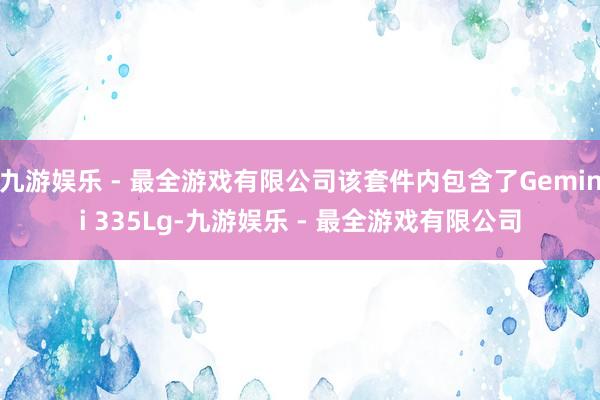 九游娱乐 - 最全游戏有限公司该套件内包含了Gemini 335Lg-九游娱乐 - 最全游戏有限公司