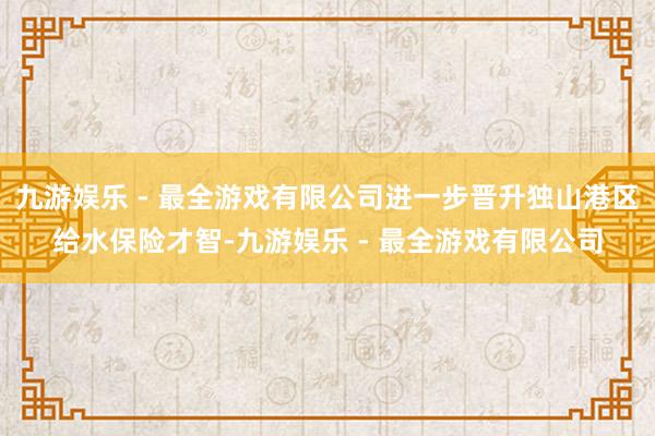 九游娱乐 - 最全游戏有限公司进一步晋升独山港区给水保险才智-九游娱乐 - 最全游戏有限公司