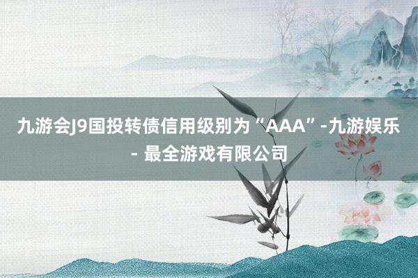 九游会J9国投转债信用级别为“AAA”-九游娱乐 - 最全游戏有限公司