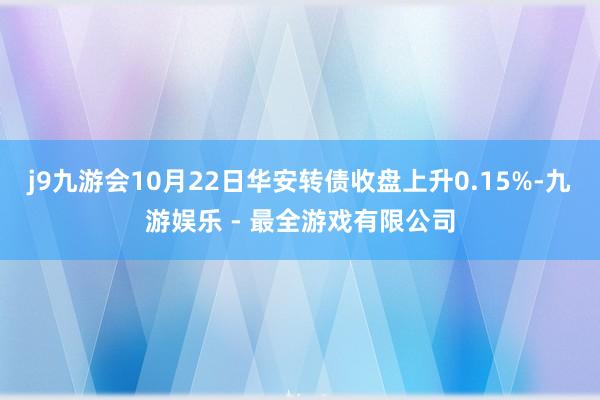 j9九游会10月22日华安转债收盘上升0.15%-九游娱乐 - 最全游戏有限公司