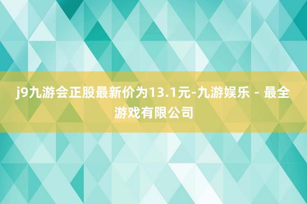 j9九游会正股最新价为13.1元-九游娱乐 - 最全游戏有限公司