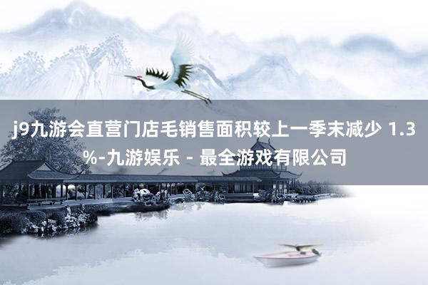 j9九游会直营门店毛销售面积较上一季末减少 1.3%-九游娱乐 - 最全游戏有限公司