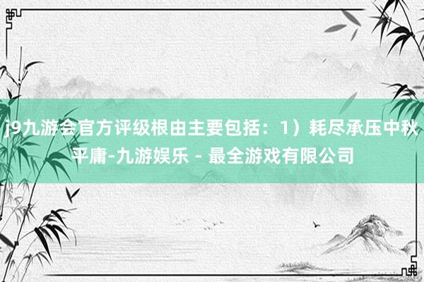 j9九游会官方评级根由主要包括：1）耗尽承压中秋平庸-九游娱乐 - 最全游戏有限公司