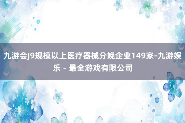 九游会J9规模以上医疗器械分娩企业149家-九游娱乐 - 最全游戏有限公司