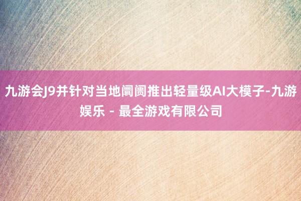 九游会J9并针对当地阛阓推出轻量级AI大模子-九游娱乐 - 最全游戏有限公司