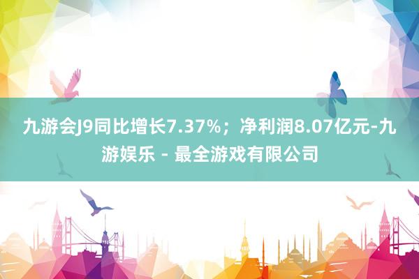 九游会J9同比增长7.37%；净利润8.07亿元-九游娱乐 - 最全游戏有限公司