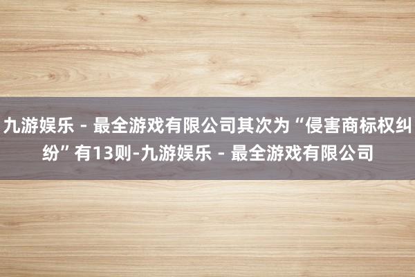 九游娱乐 - 最全游戏有限公司其次为“侵害商标权纠纷”有13则-九游娱乐 - 最全游戏有限公司