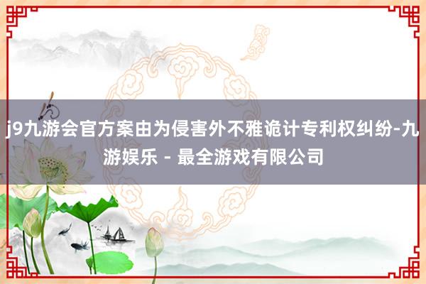 j9九游会官方案由为侵害外不雅诡计专利权纠纷-九游娱乐 - 最全游戏有限公司