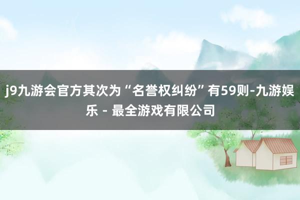 j9九游会官方其次为“名誉权纠纷”有59则-九游娱乐 - 最全游戏有限公司