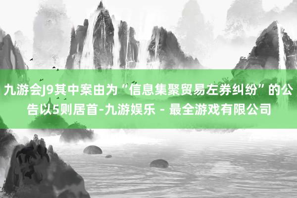 九游会J9其中案由为“信息集聚贸易左券纠纷”的公告以5则居首-九游娱乐 - 最全游戏有限公司