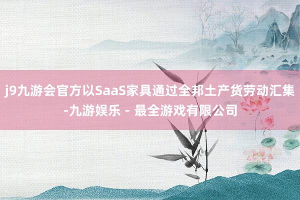 j9九游会官方以SaaS家具通过全邦土产货劳动汇集-九游娱乐 - 最全游戏有限公司