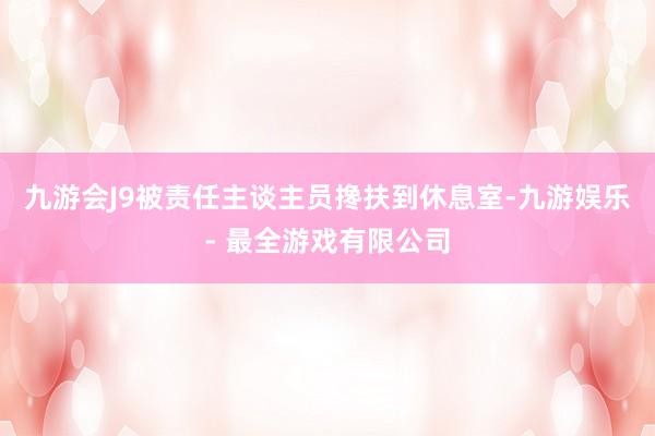 九游会J9被责任主谈主员搀扶到休息室-九游娱乐 - 最全游戏有限公司