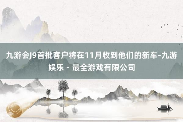 九游会J9首批客户将在11月收到他们的新车-九游娱乐 - 最全游戏有限公司