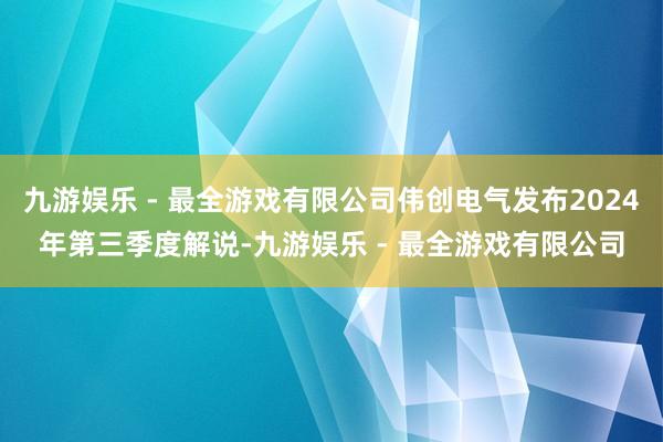 九游娱乐 - 最全游戏有限公司伟创电气发布2024年第三季度解说-九游娱乐 - 最全游戏有限公司