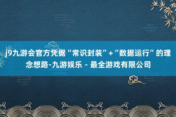 j9九游会官方凭据“常识封装”+“数据运行”的理念想路-九游娱乐 - 最全游戏有限公司