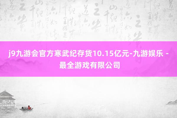 j9九游会官方寒武纪存货10.15亿元-九游娱乐 - 最全游戏有限公司