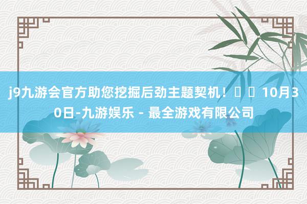 j9九游会官方助您挖掘后劲主题契机！		　　10月30日-九游娱乐 - 最全游戏有限公司