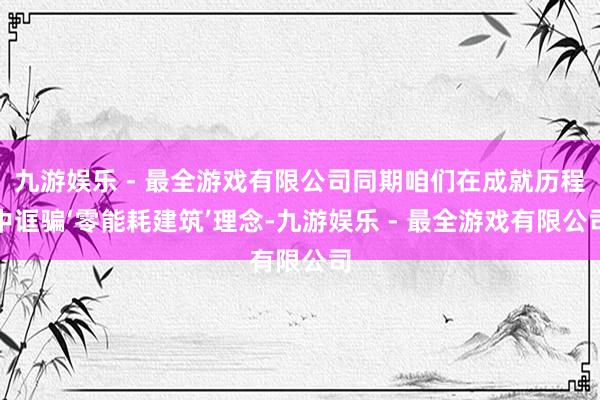 九游娱乐 - 最全游戏有限公司同期咱们在成就历程中诓骗‘零能耗建筑’理念-九游娱乐 - 最全游戏有限公司