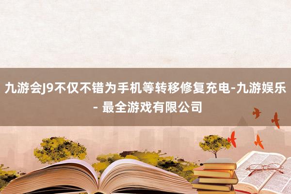 九游会J9不仅不错为手机等转移修复充电-九游娱乐 - 最全游戏有限公司