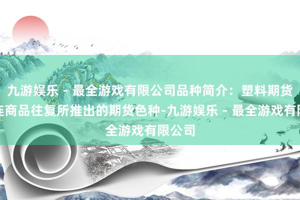 九游娱乐 - 最全游戏有限公司品种简介：塑料期货是大连商品往复所推出的期货色种-九游娱乐 - 最全游戏有限公司