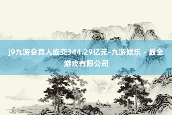 j9九游会真人成交344.29亿元-九游娱乐 - 最全游戏有限公司