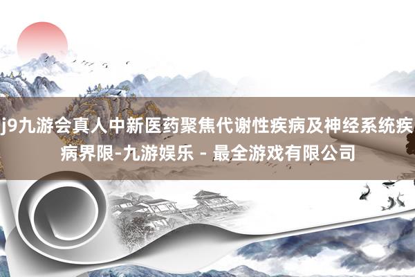 j9九游会真人中新医药聚焦代谢性疾病及神经系统疾病界限-九游娱乐 - 最全游戏有限公司